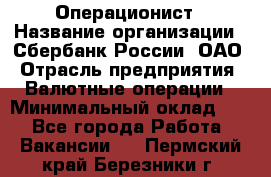 Операционист › Название организации ­ Сбербанк России, ОАО › Отрасль предприятия ­ Валютные операции › Минимальный оклад ­ 1 - Все города Работа » Вакансии   . Пермский край,Березники г.